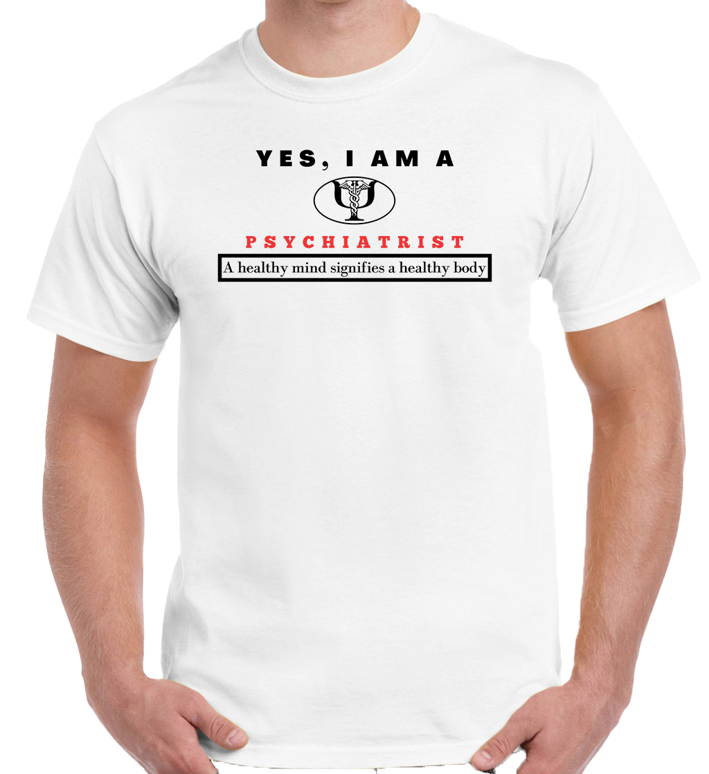 YES, I AM A PSYCHIATRIST T-SHIRT.	A healthy mind signifies a healthy body